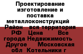 Проектирование,изготовление и поставка металлоконструкций › Район ­ вся территория РФ › Цена ­ 1 - Все города Недвижимость » Другое   . Московская обл.,Котельники г.